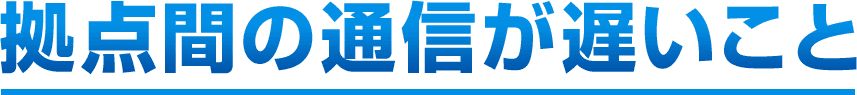 拠点間の通信が遅いこと
